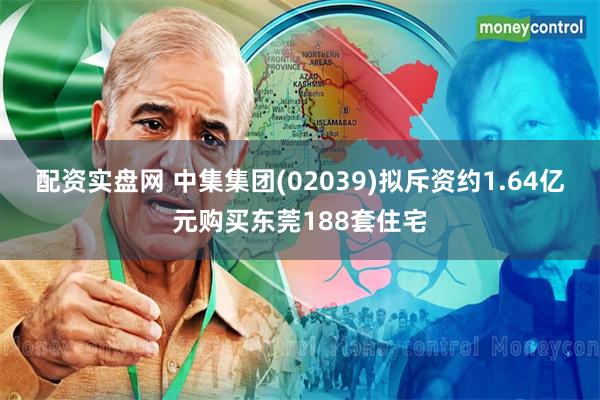 配资实盘网 中集集团(02039)拟斥资约1.64亿元购买东莞188套住宅