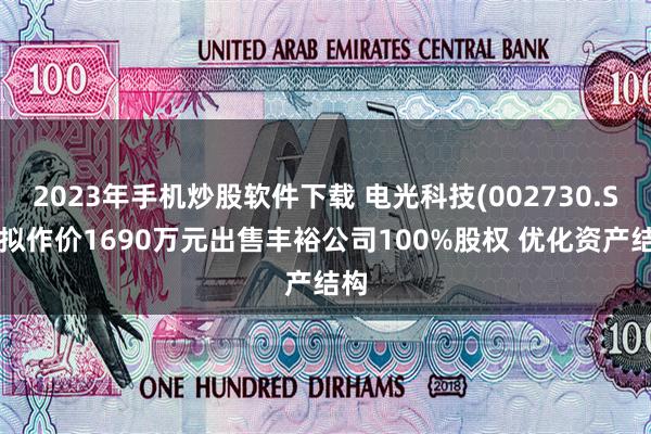 2023年手机炒股软件下载 电光科技(002730.SZ)拟作价1690万元出售丰裕公司100%股权 优化资产结构