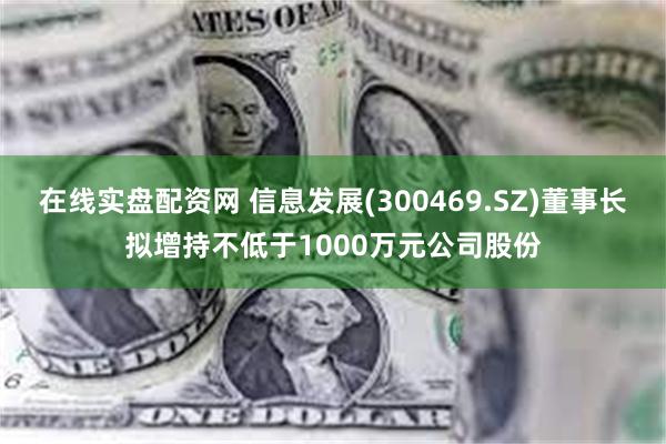 在线实盘配资网 信息发展(300469.SZ)董事长拟增持不低于1000万元公司股份