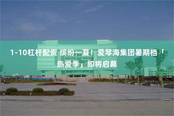 1-10杠杆配资 缤纷一夏！爱琴海集团暑期档「热爱季」即将启幕