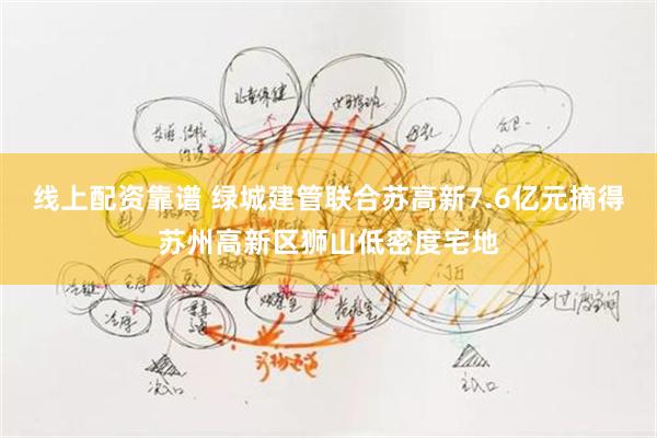线上配资靠谱 绿城建管联合苏高新7.6亿元摘得苏州高新区狮山低密度宅地