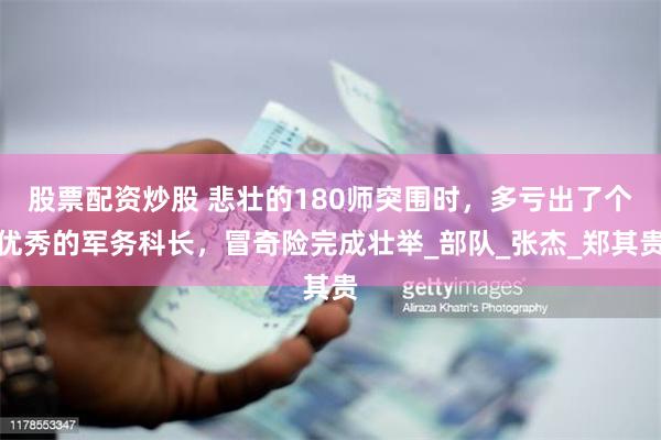 股票配资炒股 悲壮的180师突围时，多亏出了个优秀的军务科长，冒奇险完成壮举_部队_张杰_郑其贵