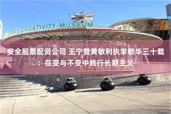 安全股票配资公司 王宁赞黄敏利执掌敏华三十载：在变与不变中践行长期主义