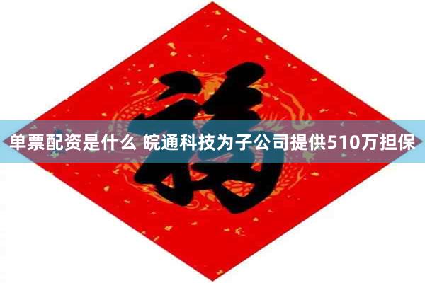 单票配资是什么 皖通科技为子公司提供510万担保