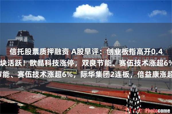信托股票质押融资 A股早评：创业板指高开0.4%，光伏设备、半导体板块活跃！欧晶科技涨停，双良节能、赛伍技术涨超6%，际华集团2连板，倍益康涨超9%