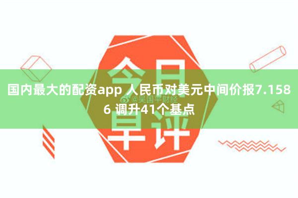 国内最大的配资app 人民币对美元中间价报7.1586 调升41个基点