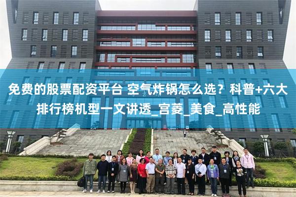 免费的股票配资平台 空气炸锅怎么选？科普+六大排行榜机型一文讲透_宫菱_美食_高性能