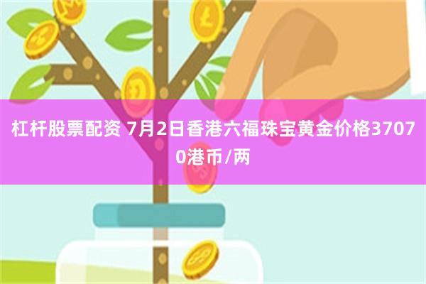 杠杆股票配资 7月2日香港六福珠宝黄金价格37070港币/两