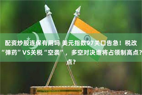 配资炒股连保有用吗 美元指数97关口告急！税改“弹药”VS关税“空袭”，多空对决谁将占领制高点？