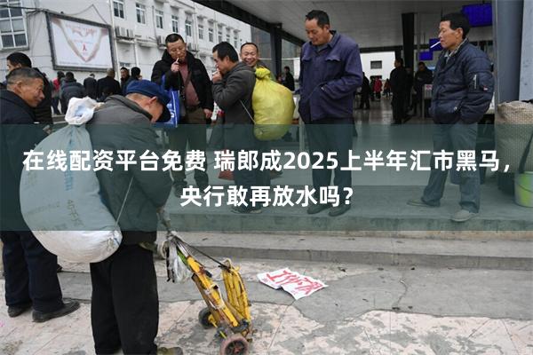 在线配资平台免费 瑞郎成2025上半年汇市黑马，央行敢再放水吗？