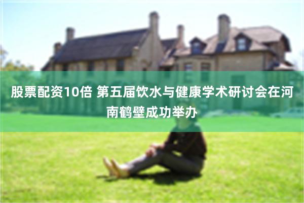 股票配资10倍 第五届饮水与健康学术研讨会在河南鹤壁成功举办