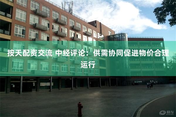 按天配资交流 中经评论：供需协同促进物价合理运行