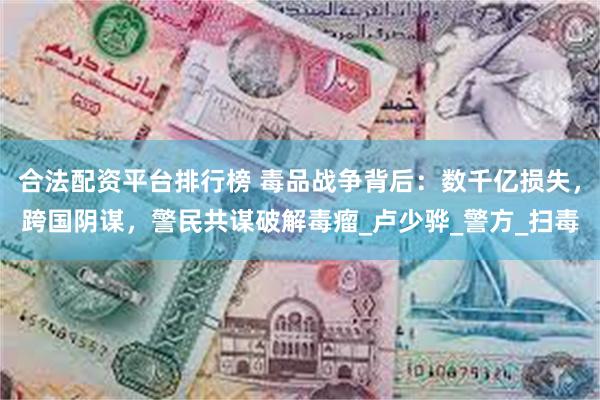 合法配资平台排行榜 毒品战争背后：数千亿损失，跨国阴谋，警民共谋破解毒瘤_卢少骅_警方_扫毒