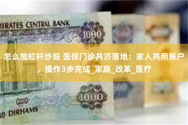 怎么加杠杆炒股 医保门诊共济落地：家人共用账户，操作3步完成_家庭_改革_医疗