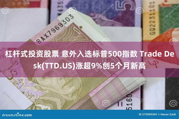 杠杆式投资股票 意外入选标普500指数 Trade Desk(TTD.US)涨超9%创5个月新高