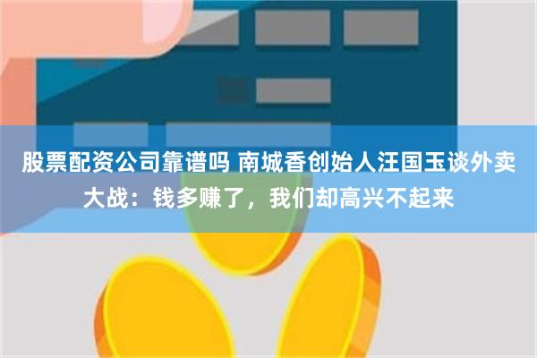 股票配资公司靠谱吗 南城香创始人汪国玉谈外卖大战：钱多赚了，我们却高兴不起来