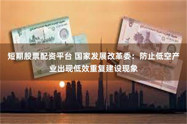 短期股票配资平台 国家发展改革委：防止低空产业出现低效重复建设现象