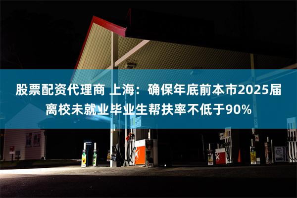 股票配资代理商 上海：确保年底前本市2025届离校未就业毕业生帮扶率不低于90%