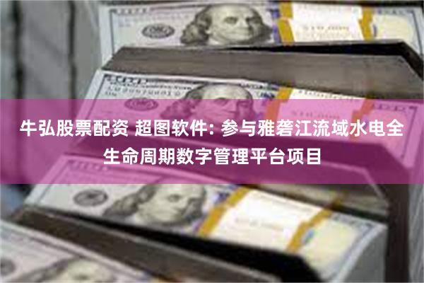 牛弘股票配资 超图软件: 参与雅砻江流域水电全生命周期数字管理平台项目