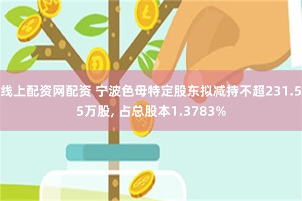 线上配资网配资 宁波色母特定股东拟减持不超231.55万股, 占总股本1.3783%