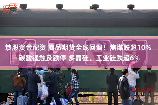 炒股资金配资 商品期货全线回调！焦煤跌超10% 碳酸锂触及跌停 多晶硅、工业硅跌超6%