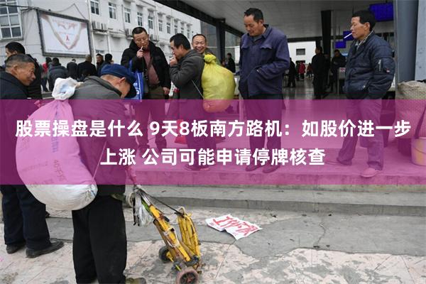 股票操盘是什么 9天8板南方路机：如股价进一步上涨 公司可能申请停牌核查