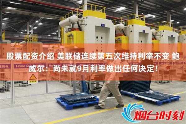 股票配资介绍 美联储连续第五次维持利率不变 鲍威尔：尚未就9月利率做出任何决定！