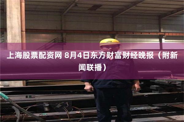上海股票配资网 8月4日东方财富财经晚报（附新闻联播）