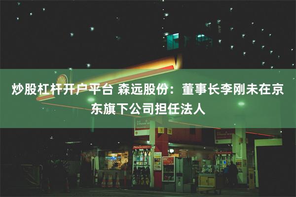 炒股杠杆开户平台 森远股份：董事长李刚未在京东旗下公司担任法人
