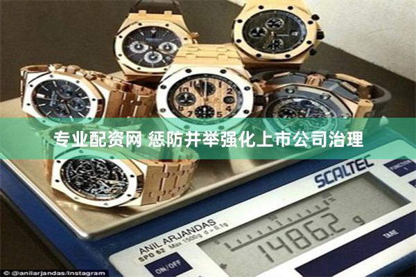 专业配资网 惩防并举强化上市公司治理