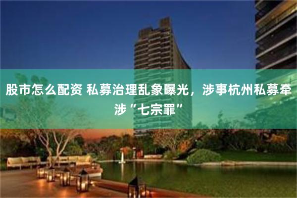 股市怎么配资 私募治理乱象曝光，涉事杭州私募牵涉“七宗罪”