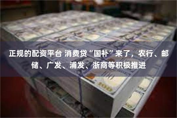 正规的配资平台 消费贷“国补”来了，农行、邮储、广发、浦发、浙商等积极推进