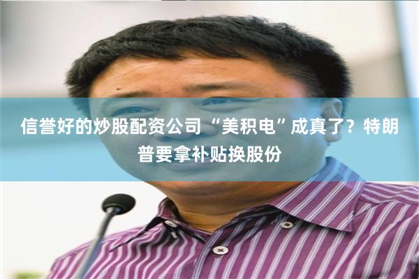 信誉好的炒股配资公司 “美积电”成真了？特朗普要拿补贴换股份
