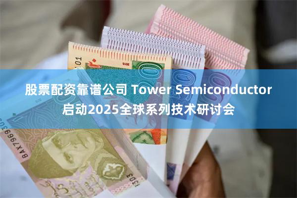 股票配资靠谱公司 Tower Semiconductor启动2025全球系列技术研讨会
