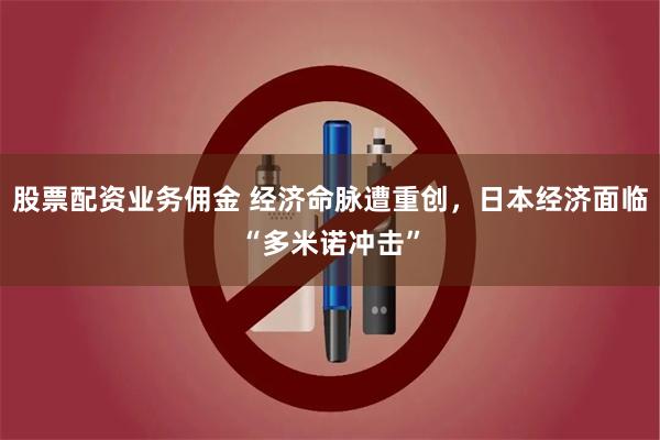 股票配资业务佣金 经济命脉遭重创，日本经济面临“多米诺冲击”