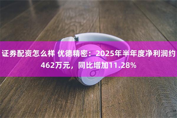 证券配资怎么样 优德精密：2025年半年度净利润约462万元，同比增加11.28%
