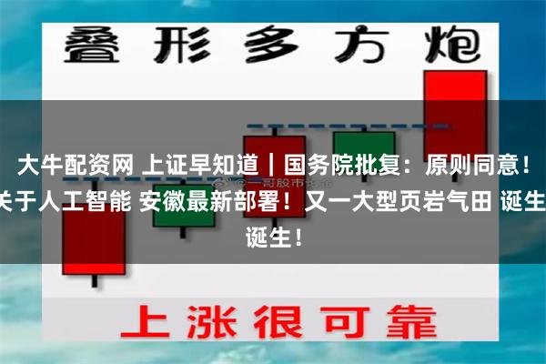 大牛配资网 上证早知道｜国务院批复：原则同意！关于人工智能 安徽最新部署！又一大型页岩气田 诞生！
