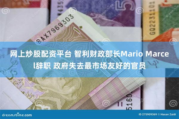 网上炒股配资平台 智利财政部长Mario Marcel辞职 政府失去最市场友好的官员