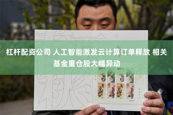 杠杆配资公司 人工智能激发云计算订单释放 相关基金重仓股大幅异动