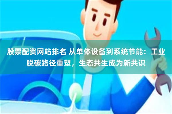 股票配资网站排名 从单体设备到系统节能：工业脱碳路径重塑，生态共生成为新共识