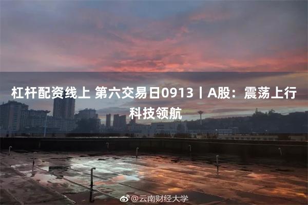 杠杆配资线上 第六交易日0913丨A股：震荡上行 科技领航