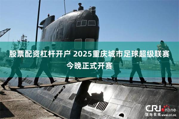 股票配资杠杆开户 2025重庆城市足球超级联赛今晚正式开赛