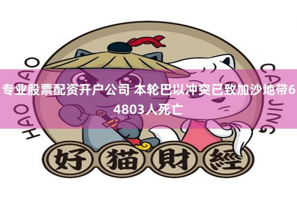 专业股票配资开户公司 本轮巴以冲突已致加沙地带64803人死亡