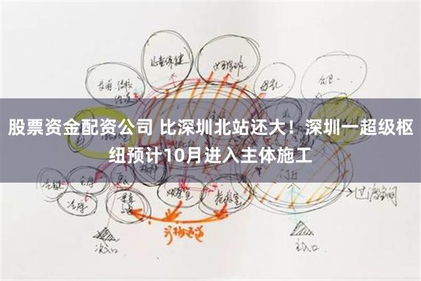 股票资金配资公司 比深圳北站还大！深圳一超级枢纽预计10月进入主体施工