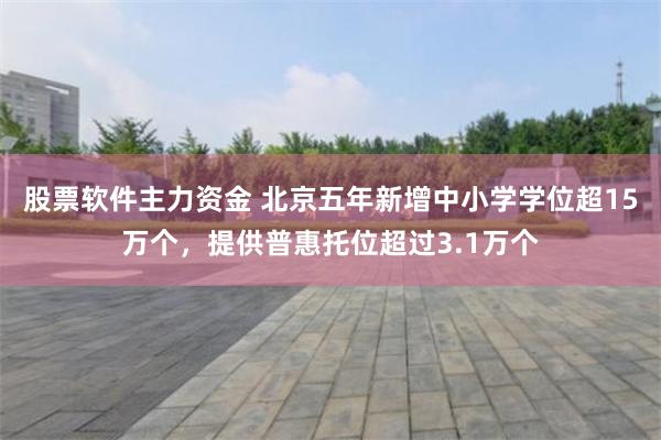 股票软件主力资金 北京五年新增中小学学位超15万个，提供普惠托位超过3.1万个