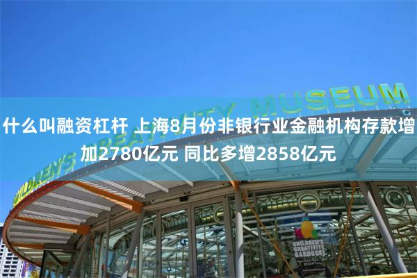 什么叫融资杠杆 上海8月份非银行业金融机构存款增加2780亿元 同比多增2858亿元