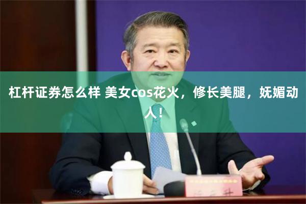 杠杆证券怎么样 美女cos花火，修长美腿，妩媚动人！