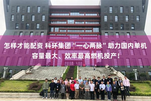 怎样才能配资 科环集团“一心两脉”助力国内单机容量最大、效率最高燃机投产!