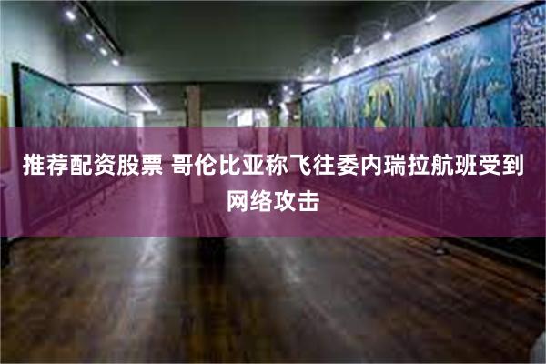 推荐配资股票 哥伦比亚称飞往委内瑞拉航班受到网络攻击