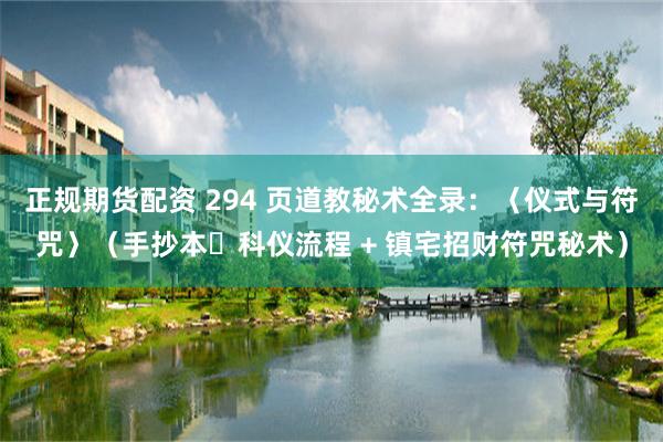 正规期货配资 294 页道教秘术全录：〈仪式与符咒〉（手抄本・科仪流程 + 镇宅招财符咒秘术）